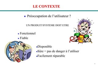 4
LE CONTEXTE
 Préoccupation de l’utilisateur ?
UN PRODUIT/SYSTEME DOIT ETRE
 Fonctionnel
 Fiable
Disponible
Sûre = pas de danger à l’utiliser
Facilement réparable
 