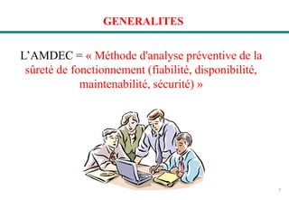7
GENERALITES
L’AMDEC = « Méthode d'analyse préventive de la
sûreté de fonctionnement (fiabilité, disponibilité,
maintenabilité, sécurité) »
 