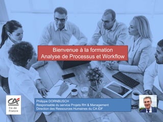 Bienvenue à la formation
Analyse de Processus et Workflow
1
Philippe DORNBUSCH
Responsable du service Projets RH & Management
Direction des Ressources Humaines du CA IDF
 