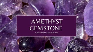 AMETHYST
GEMSTONE
FORMATION AND COMPOSITION
 