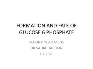 FORMATION AND FATE OF
GLUCOSE 6 PHOSPHATE
SECOND YEAR MBBS
DR SADIA HAROON
1.7.2021
 