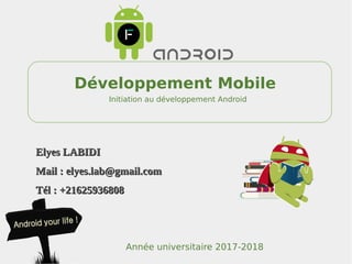 Développement Mobile
Initiation au développement Android
Elyes LABIDIElyes LABIDI
Mail : elyes.lab@gmail.comMail : elyes.lab@gmail.com
Tél : +21625936808Tél : +21625936808
Année universitaire 2017-2018
 