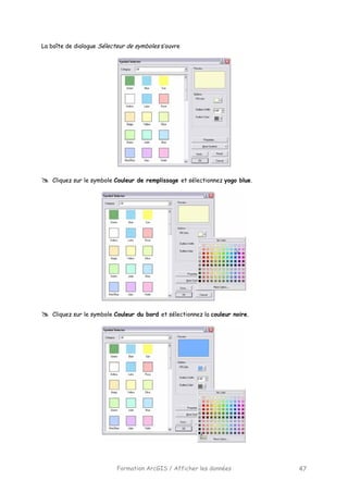 Formation ArcGIS / Afficher les données 47
La boîte de dialogue Sélecteur de symboles s’ouvre
Cliquez sur le symbole Couleur de remplissage et sélectionnez yogo blue.
Cliquez sur le symbole Couleur du bord et sélectionnez la couleur noire.
 