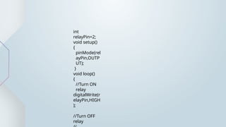 int
relayPin=2;
void setup()
{
pinMode(rel
ayPin,OUTP
UT);
}
void loop()
{
//Turn ON
relay
digitalWrite(r
elayPin,HIGH
);
//Turn OFF
relay
 