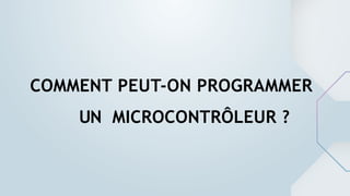 COMMENT PEUT-ON PROGRAMMER
UN MICROCONTRÔLEUR ?
 
