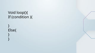 Void loop(){
If (condition ){
}
Else{
}
}
 