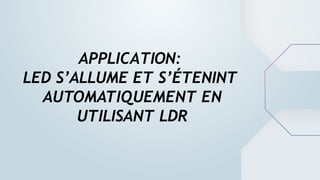 APPLICATION:
LED S’ALLUME ET S’ÉTENINT
AUTOMATIQUEMENT EN
UTILISANT LDR
 