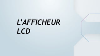 L’AFFICHEUR
LCD
 