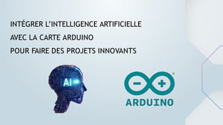INTÉGRER L’INTELLIGENCE ARTIFICIELLE
AVEC LA CARTE ARDUINO
POUR FAIRE DES PROJETS INNOVANTS
 