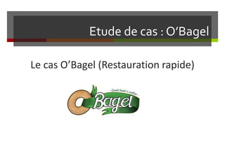 Etude de cas : O’Bagel
Le cas O’Bagel (Restauration rapide)
 