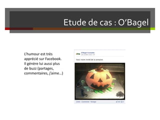 Etude de cas : O’Bagel
L’humour est très
apprécié sur Facebook.
Il génère lui aussi plus
de buzz (partages,
commentaires, j’aime…)
 