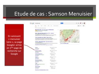 Etude de cas : Samson Menuisier
En saisissant
« menuisier
Isère », sa page
Google+ arrive
en 1ère page de
recherche sur
Google
 
