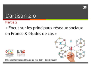 
Déjeuner formation CMA du 23 mai 2014 - Eric Giraudin
L’artisan 2.0
Partie 2
« Focus sur les principaux réseaux sociaux
en France & études de cas »
 