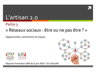 
Déjeuner formation CMA du 6 juin 2014 - Eric Giraudin
L’artisan 2.0
Partie 3
« Réseaux sociaux : être ou ne pas être ? »
Opportunités, contraintes et risques.
 