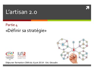 
Déjeuner formation CMA du 6 juin 2014 - Eric Giraudin
L’artisan 2.0
Partie 4
«Définir sa stratégie»
 