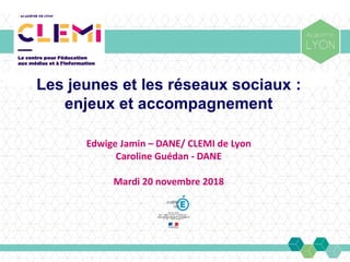 Les jeunes et les réseaux sociaux :
enjeux et accompagnement
Edwige Jamin – DANE/ CLEMI de Lyon
Caroline Guédan - DANE
Mardi 20 novembre 2018
 