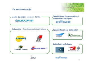 Spécialiste en éco-conception et 
développeur de logiciel 
46 
Partenaires du projet 
Leader du projet – donneur d’ordre 
Industriels – fournisseurs et sous-traitants 
Spécialistes en éco-conception 
Spécialistes techniques 
46 
 