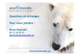 Questions et échanges 
Pour nous joindre : 
Brice Kosinski 
09 72 26 09 53 
bkosinski@ecomundo.eu 
www.ecomundo.eu 
