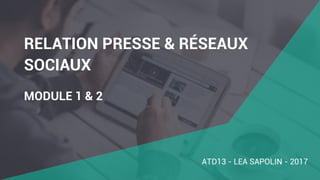 RELATION PRESSE & RÉSEAUX
SOCIAUX
MODULE 1 & 2
ATD13 - LEA SAPOLIN - 2017
 