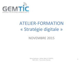 ATELIER-­‐FORMATION	
  	
  
«	
  Stratégie	
  digitale	
  »	
  
NOVEMBRE	
  2015	
  
Remy	
  Exelmans	
  -­‐	
  Atelier	
  Web	
  2.0	
  GEMTIC	
  
NOV	
  2015	
  -­‐	
  Tous	
  droits	
  réservés	
  
1	
  
 
