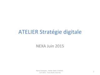 ATELIER	
  Stratégie	
  digitale	
  
NEXA	
  Juin	
  2015	
  
Remy	
  Exelmans	
  -­‐	
  Atelier	
  Web	
  2.0	
  NEXA	
  -­‐	
  
Juin	
  2015	
  -­‐	
  Tous	
  droits	
  réservés	
  
1	
  
 