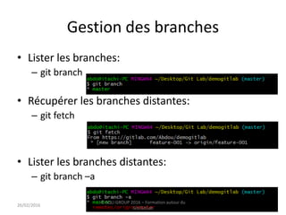 Gestion des branches
• Lister les branches:
– git branch
• Récupérer les branches distantes:
– git fetch
• Lister les branches distantes:
– git branch –a
2326/02/2016
© SQLI GROUP 2016 – Formation autour du
Git/GitLab
 