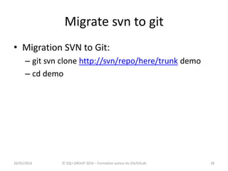 Migrate svn to git
• Migration SVN to Git:
– git svn clone http://svn/repo/here/trunk demo
– cd demo
2826/02/2016 © SQLI GROUP 2016 – Formation autour du Git/GitLab
 