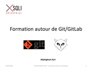Formation autour de Git/GitLab
26/02/2016 © SQLI GROUP 2016 – Formation autour du Git/GitLab 1
Abdelghani Azri
 