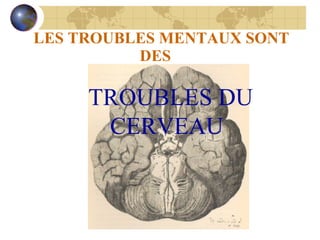 LES TROUBLES MENTAUX SONT DES       TROUBLES DU CERVEAU 