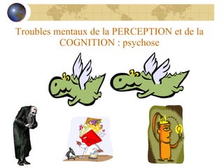 Troubles mentaux de la PERCEPTION et de la COGNITION : psychose 