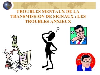 TROUBLES MENTAUX DE LA TRANSMISSION DE SIGNAUX : LES TROUBLES ANXIEUX 