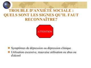 TROUBLE D'ANXIÉTÉ SOCIALE : QUELS SONT LES SIGNES QU'IL FAUT RECONNAÎTRE? Symptômes de dépression ou dépression clinique Utilisation excessive, mauvaise utilisation ou abus ou d'alcool ATTENTION 