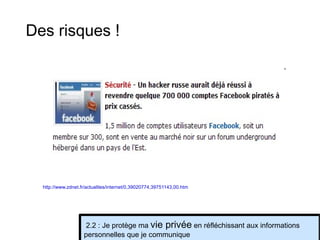 http://www.zdnet.fr/actualites/internet/0,39020774,39751143,00.htm   2.2 : Je protège ma  vie privée  en réfléchissant aux informations personnelles que je communique Des risques ! 