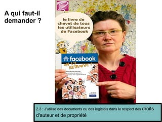 2.3 : J'utilise des documents ou des logiciels dans le respect des  droits d'auteur et de propriété A qui faut-il  demander ? 