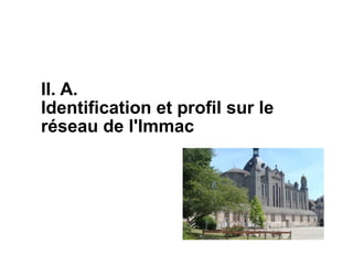II. A.
Identification et profil sur le
réseau de l'Immac
 