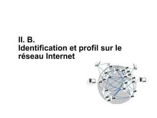 II. B.
Identification et profil sur le
réseau Internet
 
