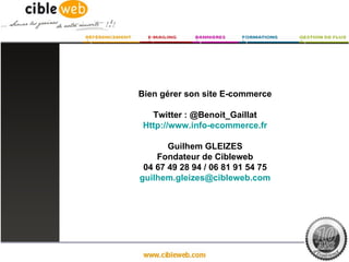 Bien gérer son site E-commerce

   Twitter : @Benoit_Gaillat
 Http://www.info-ecommerce.fr

       Guilhem GLEIZES
    Fondateur de Cibleweb
 04 67 49 28 94 / 06 81 91 54 75
guilhem.gleizes@cibleweb.com
 