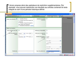 L’écran propose alors des opérateurs de restriction supplémentaires. Par
exemple, vous pouvez restreindre vos résultats aux articles contenant le texte
intégral au sein d’une période historique définie
 