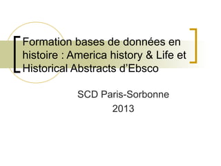 Formation bases de données en
histoire : America history & Life et
Historical Abstracts d’Ebsco

            SCD Paris-Sorbonne
                  2013
 