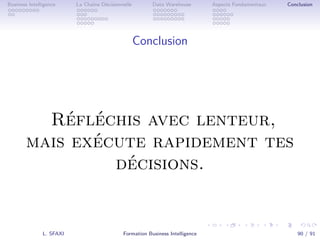 .
.
.
.
.
.
.
.
.
.
.
.
.
.
.
.
.
.
.
.
.
.
.
.
.
.
.
.
.
.
.
.
.
.
.
.
.
.
.
.
Business Intelligence La Chaîne Décisionnelle Data Warehouse Aspects Fondamentaux Conclusion
Conclusion
Réfléchis avec lenteur,
mais exécute rapidement tes
décisions.
L. SFAXI Formation Business Intelligence 90 / 91
 