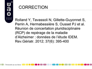 CORRECTION
Rolland Y, Tavassoli N, Gillette-Guyonnet S,
Perrin A, Hermabessière S, Ousset PJ et al.
Réunion de concertation pluridisciplinaire
(RCP) de repérage de la maladie
d’Alzheimer : données de l’étude IDEM.
Rev.Gériatr. 2012; 37(6): 395-400
 