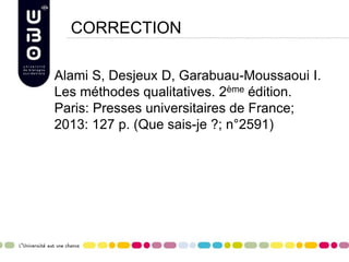 CORRECTION
Alami S, Desjeux D, Garabuau-Moussaoui I.
Les méthodes qualitatives. 2ème édition.
Paris: Presses universitaires de France;
2013: 127 p. (Que sais-je ?; n°2591)
 