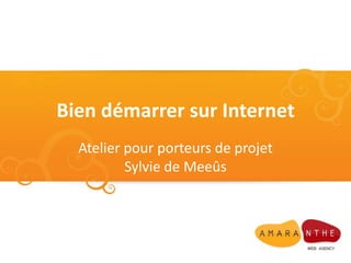 Bien démarrer sur Internet
  Atelier pour porteurs de projet
          Sylvie de Meeûs
 