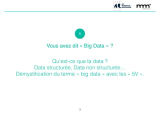 1
Vous avez dit « Big Data » ?!
!
!
Qu’est-ce que la data ?
Data structurée, Data non structurée…
Démystiﬁcation du terme « big data » avec les « 5V ».
3
 