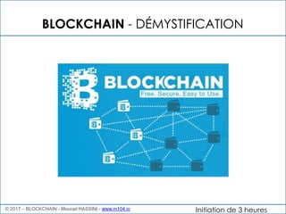 Initiation de 3 heures
BLOCKCHAIN - DÉMYSTIFICATION
© 2017 – BLOCKCHAIN - Mourad HASSINI - www.m104.io
 