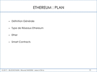 ETHEREUM : PLAN
35
– Définition Générale
– Type de Réseaux Ethereum
– Ether
– Smart Contracts
© 2017 – BLOCKCHAIN - Mourad HASSINI - www.m104.io
 
