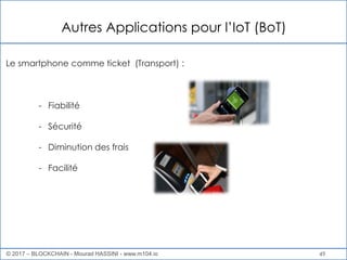 Autres Applications pour l’IoT (BoT)
49
Le smartphone comme ticket (Transport) :
- Fiabilité
- Sécurité
- Diminution des frais
- Facilité
© 2017 – BLOCKCHAIN - Mourad HASSINI - www.m104.io
 