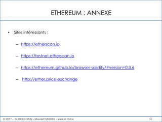 ETHEREUM : ANNEXE
52
• Sites intéressants :
– https://etherscan.io
– https://testnet.etherscan.io
– https://ethereum.github.io/browser-solidity/#version=0.3.6
– http://ether.price.exchange
© 2017 – BLOCKCHAIN - Mourad HASSINI - www.m104.io
 