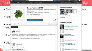 Les objectifs managériaux
• Objectif = Promouvoir la présence de son entreprise dans un salon à venir.
• Cibles = Auprès de ses clients, de ses prospects.
• Action = Inciter à venir à partir d'informations sur des outils spécifiques qui
seront sur le stand, les personnes présentes, ...
• Quand ? Avant le salon.
• Outil = LinkedIn ou Viadeo.
69

24 Février 2014 I TBS I Formation BioMédical Alliance

 