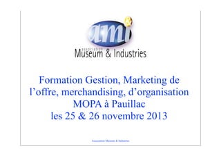 Formation Gestion, Marketing de
l’offre, merchandising, d’organisation
MOPA à Pauillac
les 25 & 26 novembre 2013
Association Museum & Industries

 